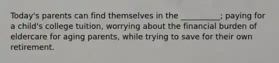 Today's parents can find themselves in the __________; paying for a child's college tuition, worrying about the financial burden of eldercare for aging parents, while trying to save for their own retirement.
