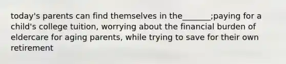 today's parents can find themselves in the_______;paying for a child's college tuition, worrying about the financial burden of eldercare for aging parents, while trying to save for their own retirement