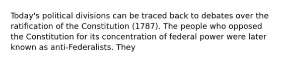 Today's political divisions can be traced back to debates over the ratification of the Constitution (1787). The people who opposed the Constitution for its concentration of federal power were later known as anti-Federalists. They