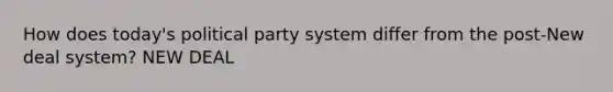 How does today's political party system differ from the post-New deal system? NEW DEAL