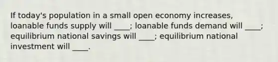 If today's population in a small open economy increases, loanable funds supply will ____; loanable funds demand will ____; equilibrium national savings will ____; equilibrium national investment will ____.