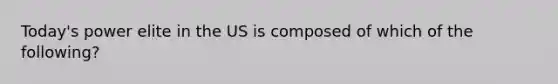 Today's power elite in the US is composed of which of the following?