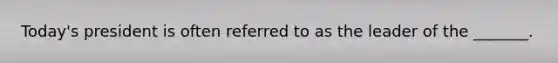 Today's president is often referred to as the leader of the _______.