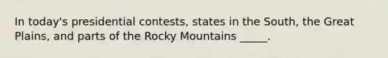 In today's presidential contests, states in the South, the Great Plains, and parts of the Rocky Mountains _____.