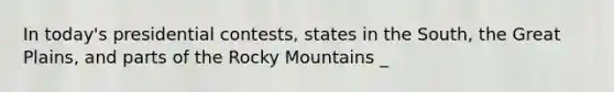 In today's presidential contests, states in the South, the Great Plains, and parts of the Rocky Mountains _