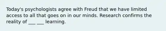 Today's psychologists agree with Freud that we have limited access to all that goes on in our minds. Research confirms the reality of ___ ___ learning.