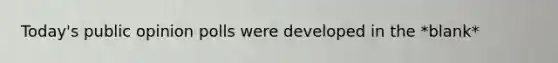 Today's public opinion polls were developed in the *blank*