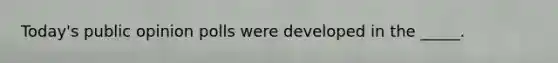 Today's public opinion polls were developed in the _____.