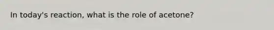 In today's reaction, what is the role of acetone?