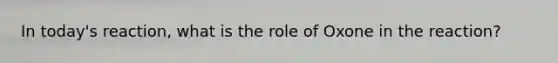 In today's reaction, what is the role of Oxone in the reaction?