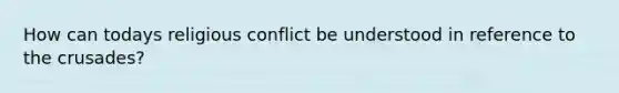 How can todays religious conflict be understood in reference to the crusades?