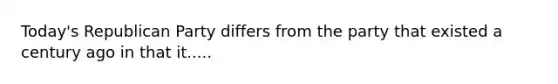 Today's Republican Party differs from the party that existed a century ago in that it.....