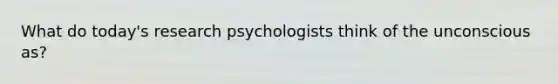 What do today's research psychologists think of the unconscious as?