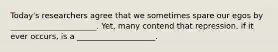Today's researchers agree that we sometimes spare our egos by ______________________. Yet, many contend that repression, if it ever occurs, is a ____________________.