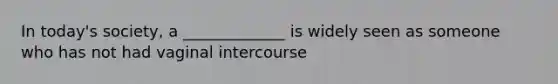 In today's society, a _____________ is widely seen as someone who has not had vaginal intercourse