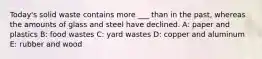 Today's solid waste contains more ___ than in the past, whereas the amounts of glass and steel have declined. A: paper and plastics B: food wastes C: yard wastes D: copper and aluminum E: rubber and wood