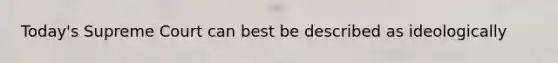 Today's Supreme Court can best be described as ideologically