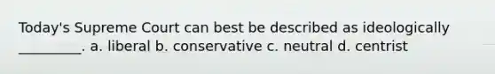 Today's Supreme Court can best be described as ideologically _________. a. liberal b. conservative c. neutral d. centrist