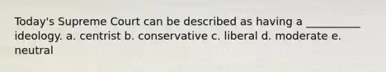 Today's Supreme Court can be described as having a __________ ideology. a. centrist b. conservative c. liberal d. moderate e. neutral