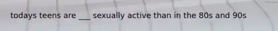 todays teens are ___ sexually active than in the 80s and 90s