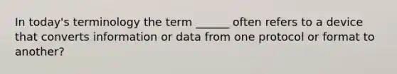 In today's terminology the term ______ often refers to a device that converts information or data from one protocol or format to another?