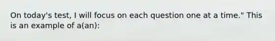 On today's test, I will focus on each question one at a time." This is an example of a(an):