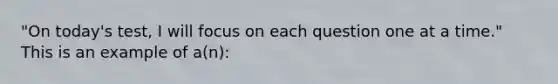 "On today's test, I will focus on each question one at a time." This is an example of a(n):