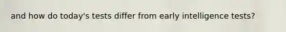 and how do today's tests differ from early <a href='https://www.questionai.com/knowledge/kbdP4YrASs-intelligence-tests' class='anchor-knowledge'>intelligence tests</a>?