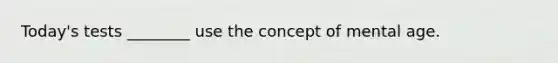 Today's tests ________ use the concept of mental age.