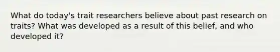 What do today's trait researchers believe about past research on traits? What was developed as a result of this belief, and who developed it?