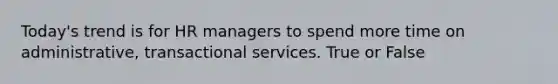 Today's trend is for HR managers to spend more time on administrative, transactional services. True or False