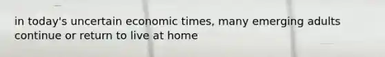 in today's uncertain economic times, many emerging adults continue or return to live at home