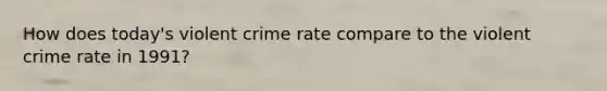 How does today's violent crime rate compare to the violent crime rate in 1991?