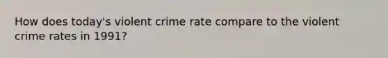 How does today's violent crime rate compare to the violent crime rates in 1991?