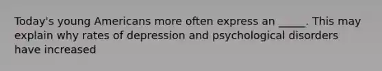 Today's young Americans more often express an _____. This may explain why rates of depression and psychological disorders have increased