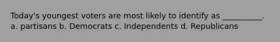 Today's youngest voters are most likely to identify as __________. a. partisans b. Democrats c. Independents d. Republicans