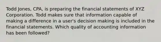 Todd Jones, CPA, is preparing the <a href='https://www.questionai.com/knowledge/kFBJaQCz4b-financial-statements' class='anchor-knowledge'>financial statements</a> of XYZ Corporation. Todd makes sure that information capable of making a difference in a user's <a href='https://www.questionai.com/knowledge/kuI1pP196d-decision-making' class='anchor-knowledge'>decision making</a> is included in the financial statements. Which quality of accounting information has been followed?