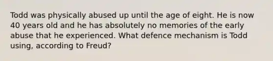 Todd was physically abused up until the age of eight. He is now 40 years old and he has absolutely no memories of the early abuse that he experienced. What defence mechanism is Todd using, according to Freud?