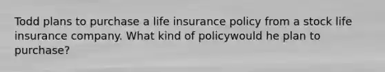 Todd plans to purchase a life insurance policy from a stock life insurance company. What kind of policywould he plan to purchase?