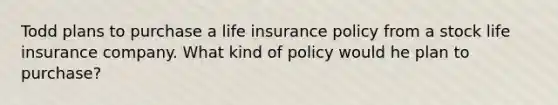 Todd plans to purchase a life insurance policy from a stock life insurance company. What kind of policy would he plan to purchase?