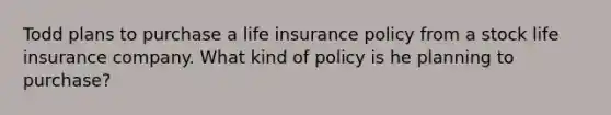 Todd plans to purchase a life insurance policy from a stock life insurance company. What kind of policy is he planning to purchase?