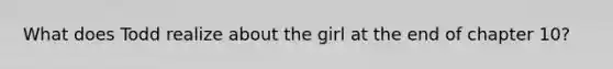 What does Todd realize about the girl at the end of chapter 10?