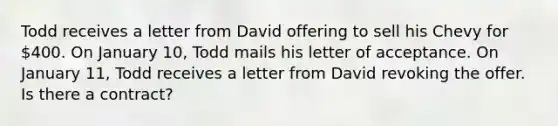 Todd receives a letter from David offering to sell his Chevy for 400. On January 10, Todd mails his letter of acceptance. On January 11, Todd receives a letter from David revoking the offer. Is there a contract?