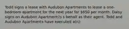 Todd signs a lease with Audubon Apartments to lease a one-bedroom apartment for the next year for 650 per month. Daisy signs on Audubon Apartment?s s behalf as their agent. Todd and Audubon Apartments have executed a(n):