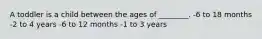 A toddler is a child between the ages of ________. -6 to 18 months -2 to 4 years -6 to 12 months -1 to 3 years