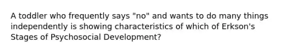 A toddler who frequently says "no" and wants to do many things independently is showing characteristics of which of Erkson's Stages of Psychosocial Development?