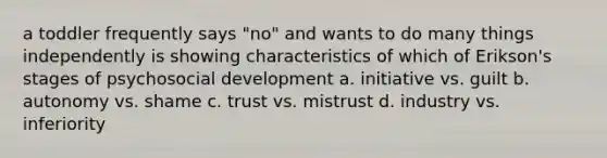 a toddler frequently says "no" and wants to do many things independently is showing characteristics of which of Erikson's stages of psychosocial development a. initiative vs. guilt b. autonomy vs. shame c. trust vs. mistrust d. industry vs. inferiority