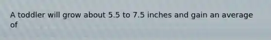 A toddler will grow about 5.5 to 7.5 inches and gain an average of