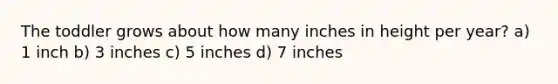 The toddler grows about how many inches in height per year? a) 1 inch b) 3 inches c) 5 inches d) 7 inches