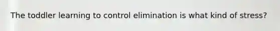 The toddler learning to control elimination is what kind of stress?